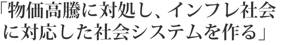 物価高騰に対処し、インフレ社会に対応した社会システムを作る