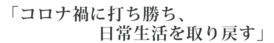 コロナ禍に打ち勝ち、日常生活を取り戻す